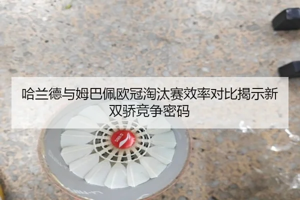 哈兰德与姆巴佩欧冠淘汰赛效率对比揭示新双骄竞争密码